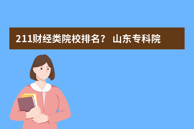 211财经类院校排名？ 山东专科院校排名排名？（山东财经类专业专科学校排名）